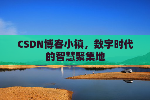 CSDN博客小镇，数字时代的智慧聚集地